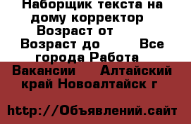 Наборщик текста на дому,корректор › Возраст от ­ 18 › Возраст до ­ 40 - Все города Работа » Вакансии   . Алтайский край,Новоалтайск г.